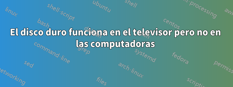 El disco duro funciona en el televisor pero no en las computadoras