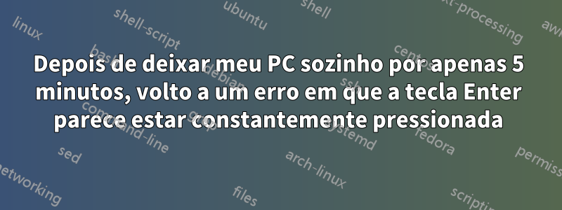 Depois de deixar meu PC sozinho por apenas 5 minutos, volto a um erro em que a tecla Enter parece estar constantemente pressionada