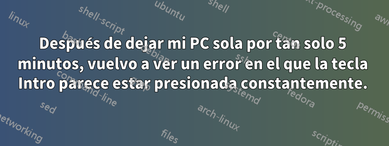 Después de dejar mi PC sola por tan solo 5 minutos, vuelvo a ver un error en el que la tecla Intro parece estar presionada constantemente.