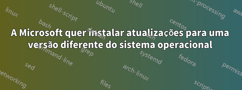 A Microsoft quer instalar atualizações para uma versão diferente do sistema operacional