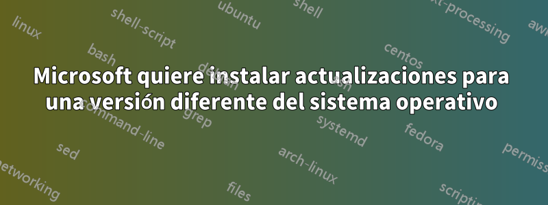 Microsoft quiere instalar actualizaciones para una versión diferente del sistema operativo