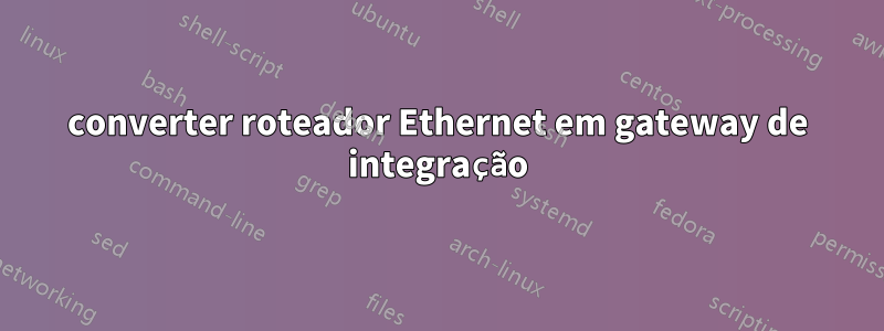 converter roteador Ethernet em gateway de integração