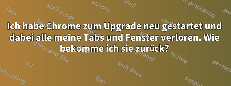 Ich habe Chrome zum Upgrade neu gestartet und dabei alle meine Tabs und Fenster verloren. Wie bekomme ich sie zurück?