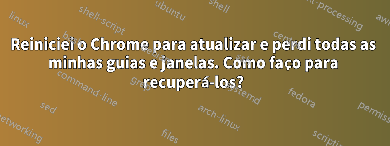 Reiniciei o Chrome para atualizar e perdi todas as minhas guias e janelas. Como faço para recuperá-los?