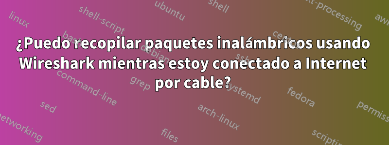 ¿Puedo recopilar paquetes inalámbricos usando Wireshark mientras estoy conectado a Internet por cable?