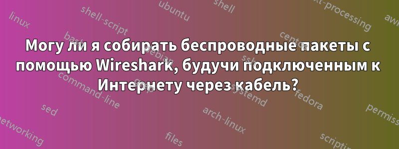 Могу ли я собирать беспроводные пакеты с помощью Wireshark, будучи подключенным к Интернету через кабель?