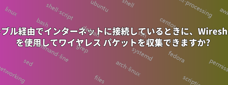 ケーブル経由でインターネットに接続しているときに、Wireshark を使用してワイヤレス パケットを収集できますか?