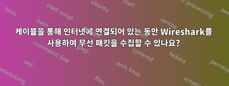 케이블을 통해 인터넷에 연결되어 있는 동안 Wireshark를 사용하여 무선 패킷을 수집할 수 있나요?