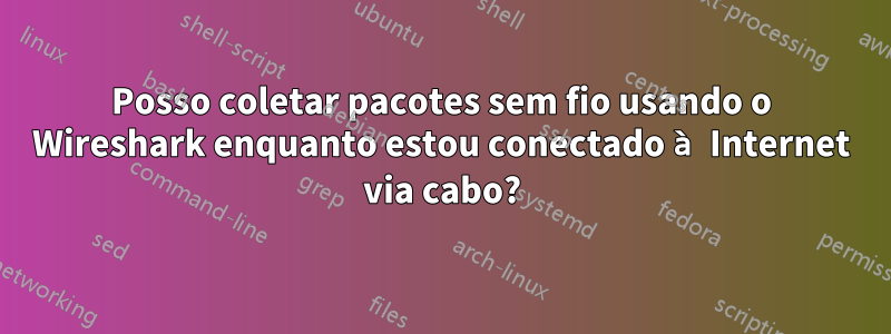 Posso coletar pacotes sem fio usando o Wireshark enquanto estou conectado à Internet via cabo?