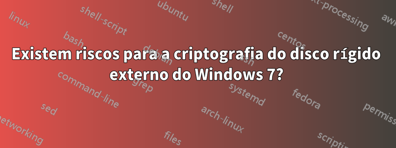 Existem riscos para a criptografia do disco rígido externo do Windows 7?