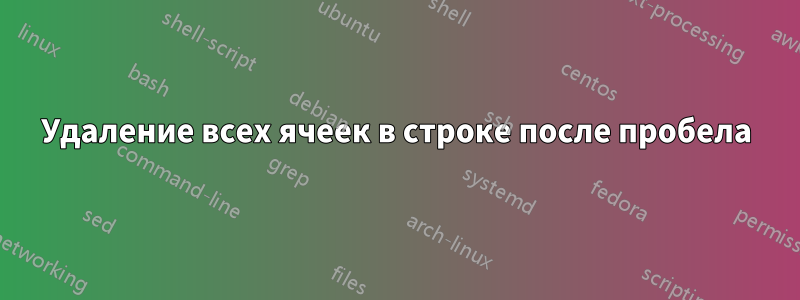 Удаление всех ячеек в строке после пробела