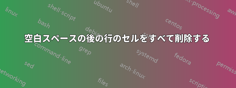 空白スペースの後の行のセルをすべて削除する