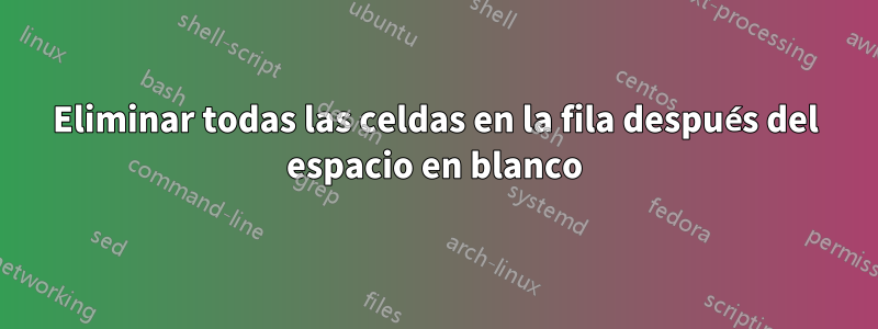 Eliminar todas las celdas en la fila después del espacio en blanco