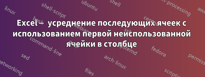 Excel — усреднение последующих ячеек с использованием первой неиспользованной ячейки в столбце