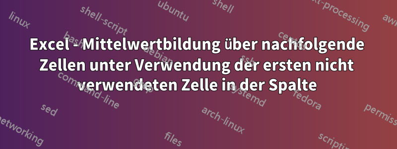 Excel - Mittelwertbildung über nachfolgende Zellen unter Verwendung der ersten nicht verwendeten Zelle in der Spalte