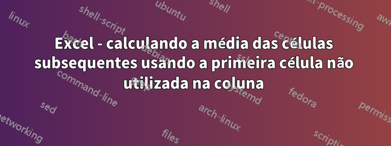 Excel - calculando a média das células subsequentes usando a primeira célula não utilizada na coluna