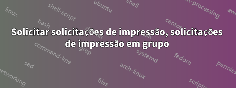 Solicitar solicitações de impressão, solicitações de impressão em grupo