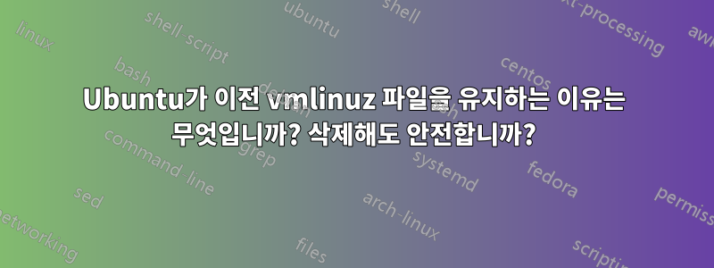 Ubuntu가 이전 vmlinuz 파일을 유지하는 이유는 무엇입니까? 삭제해도 안전합니까?