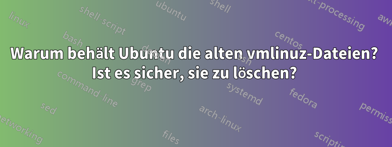 Warum behält Ubuntu die alten vmlinuz-Dateien? Ist es sicher, sie zu löschen?