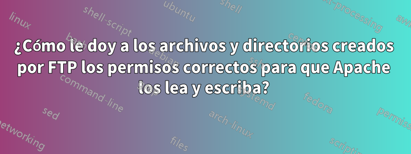 ¿Cómo le doy a los archivos y directorios creados por FTP los permisos correctos para que Apache los lea y escriba?