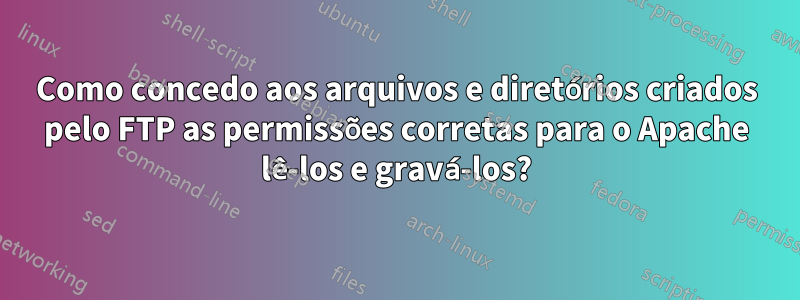 Como concedo aos arquivos e diretórios criados pelo FTP as permissões corretas para o Apache lê-los e gravá-los?