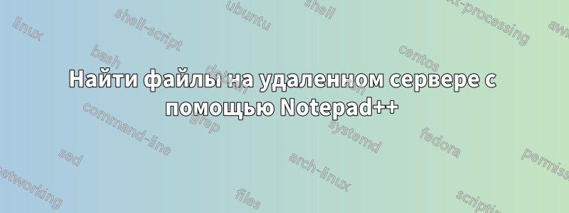 Найти файлы на удаленном сервере с помощью Notepad++