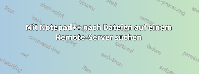 Mit Notepad++ nach Dateien auf einem Remote-Server suchen