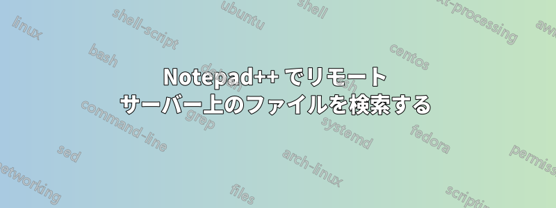 Notepad++ でリモート サーバー上のファイルを検索する