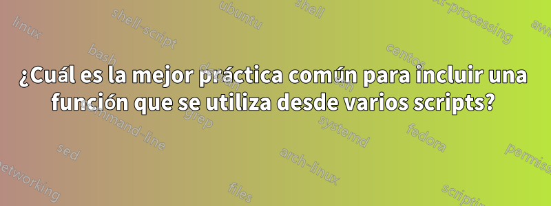 ¿Cuál es la mejor práctica común para incluir una función que se utiliza desde varios scripts?