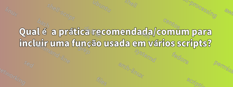 Qual é a prática recomendada/comum para incluir uma função usada em vários scripts?