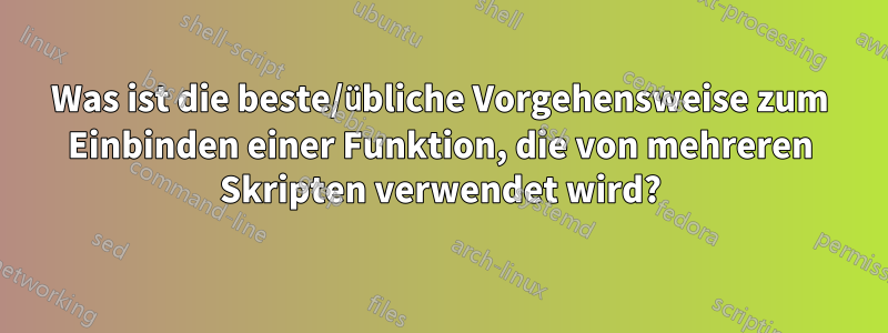 Was ist die beste/übliche Vorgehensweise zum Einbinden einer Funktion, die von mehreren Skripten verwendet wird?