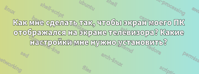 Как мне сделать так, чтобы экран моего ПК отображался на экране телевизора? Какие настройки мне нужно установить?