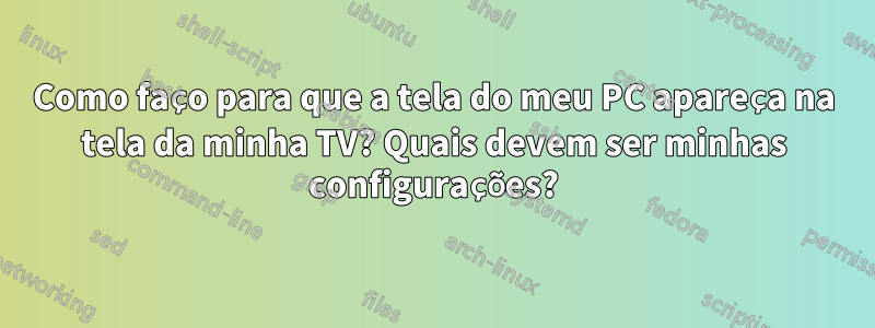 Como faço para que a tela do meu PC apareça na tela da minha TV? Quais devem ser minhas configurações?