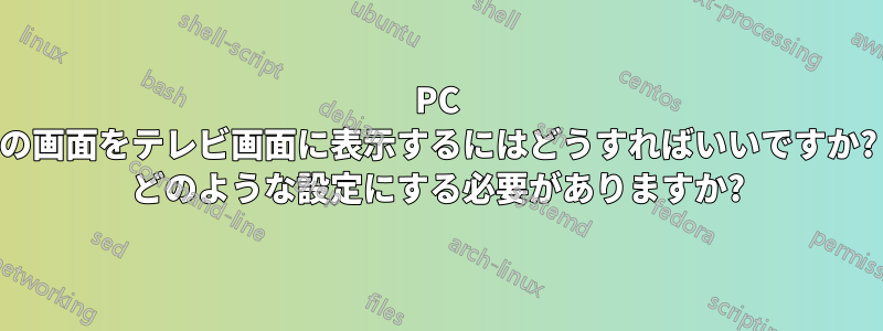 PC の画面をテレビ画面に表示するにはどうすればいいですか? どのような設定にする必要がありますか?