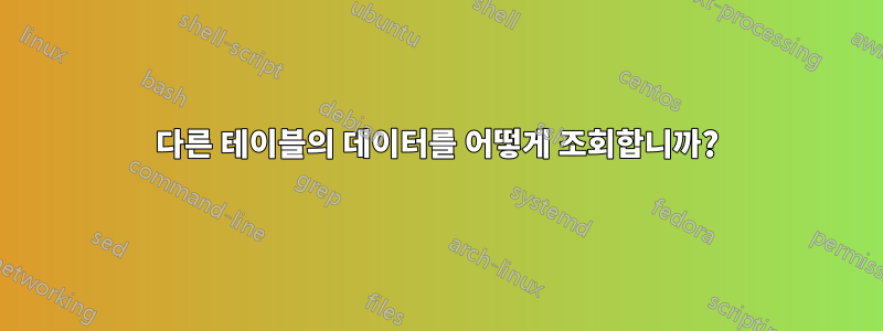 다른 테이블의 데이터를 어떻게 조회합니까?