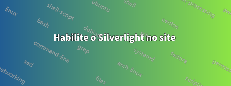 Habilite o Silverlight no site