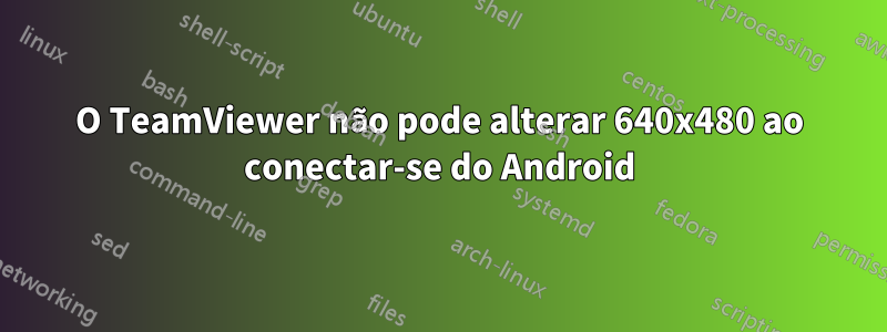 O TeamViewer não pode alterar 640x480 ao conectar-se do Android