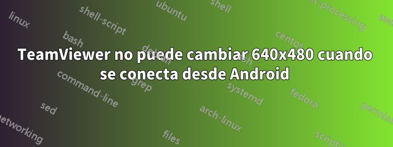 TeamViewer no puede cambiar 640x480 cuando se conecta desde Android