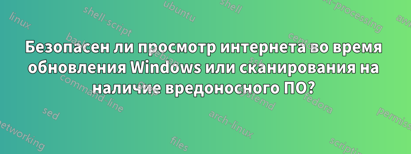 Безопасен ли просмотр интернета во время обновления Windows или сканирования на наличие вредоносного ПО?