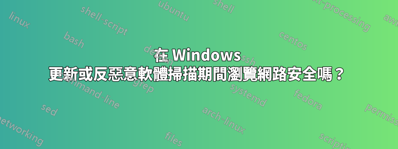 在 Windows 更新或反惡意軟體掃描期間瀏覽網路安全嗎？