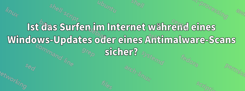 Ist das Surfen im Internet während eines Windows-Updates oder eines Antimalware-Scans sicher?