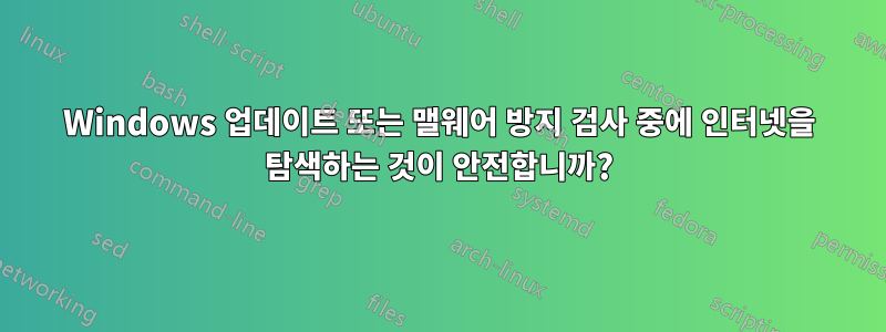 Windows 업데이트 또는 맬웨어 방지 검사 중에 인터넷을 탐색하는 것이 안전합니까?