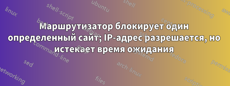 Маршрутизатор блокирует один определенный сайт; IP-адрес разрешается, но истекает время ожидания