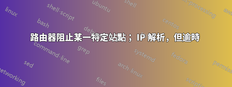 路由器阻止某一特定站點； IP 解析，但逾時