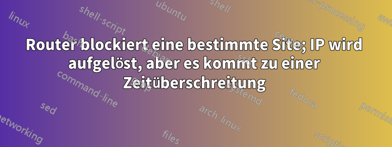 Router blockiert eine bestimmte Site; IP wird aufgelöst, aber es kommt zu einer Zeitüberschreitung