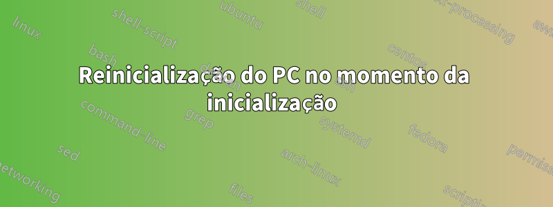 Reinicialização do PC no momento da inicialização 