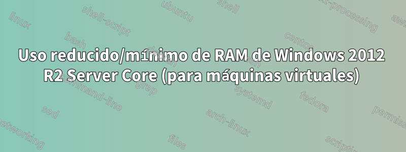 Uso reducido/mínimo de RAM de Windows 2012 R2 Server Core (para máquinas virtuales)