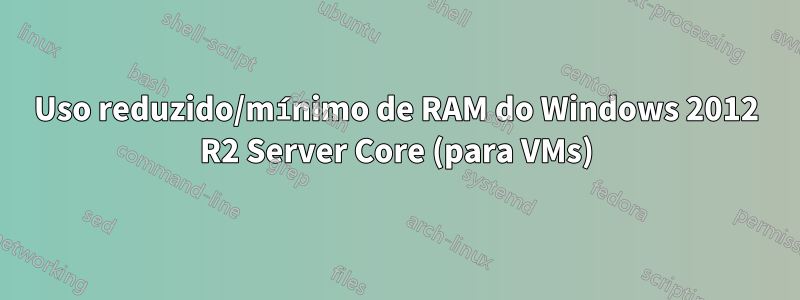 Uso reduzido/mínimo de RAM do Windows 2012 R2 Server Core (para VMs)