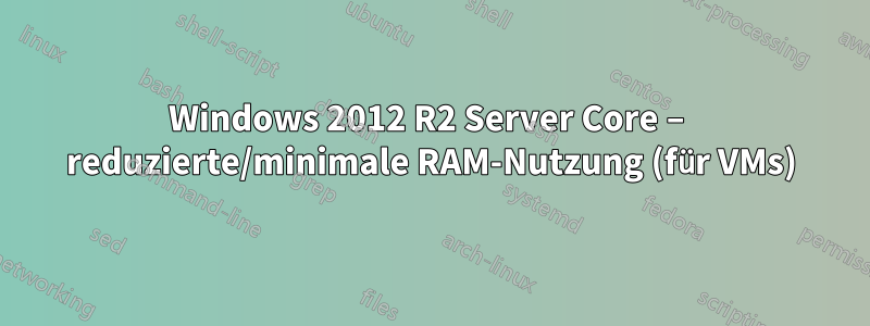 Windows 2012 R2 Server Core – reduzierte/minimale RAM-Nutzung (für VMs)