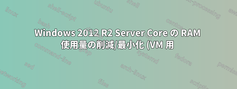 Windows 2012 R2 Server Core の RAM 使用量の削減/最小化 (VM 用)